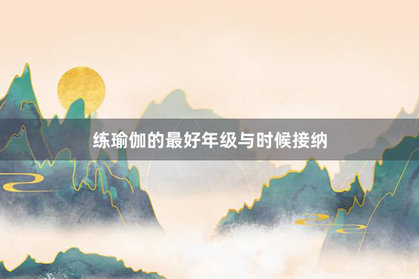 练瑜伽的最好年级与时候接纳
