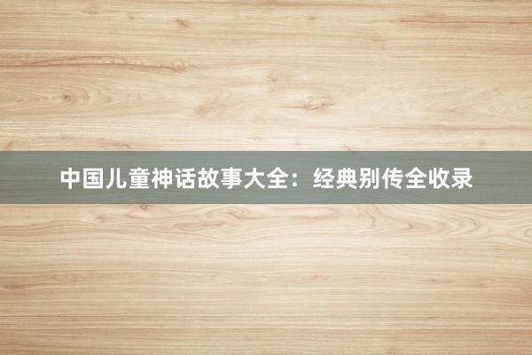 中国儿童神话故事大全:经典别传全收录