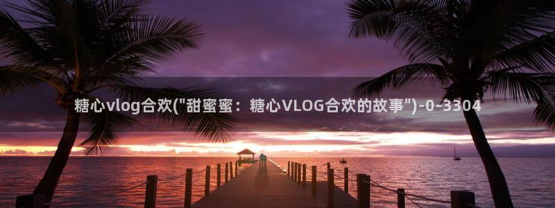 糖心vlog王者：糖心vlog合欢(\